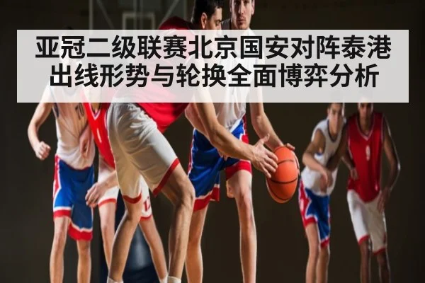 亚冠二级联赛北京国安对阵泰港出线形势与轮换全面博弈分析