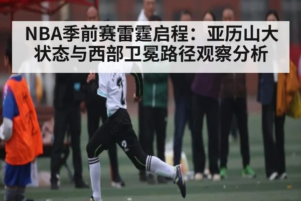 NBA季前赛雷霆启程：亚历山大状态与西部卫冕路径观察分析