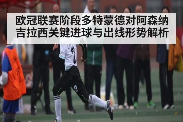 欧冠联赛阶段多特蒙德对阿森纳 吉拉西关键进球与出线形势解析