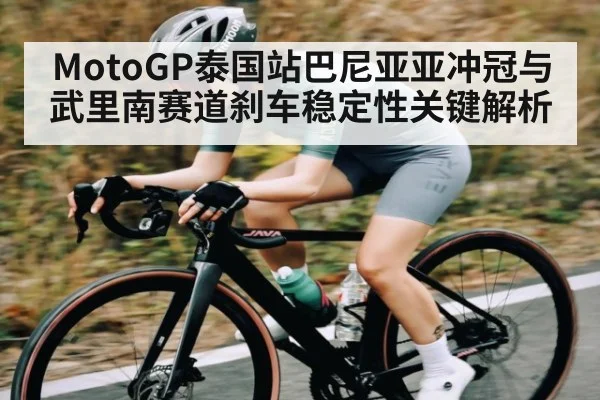 MotoGP泰国站巴尼亚亚冲冠与武里南赛道刹车稳定性关键解析