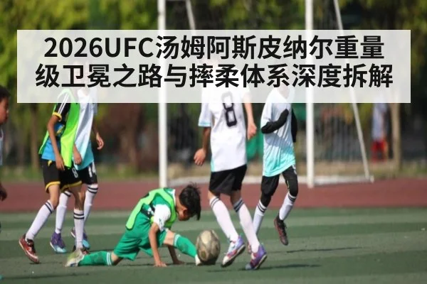 2026UFC汤姆阿斯皮纳尔重量级卫冕之路与摔柔体系深度拆解