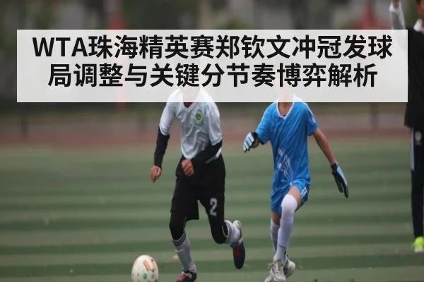 WTA珠海精英赛郑钦文冲冠发球局调整与关键分节奏博弈解析