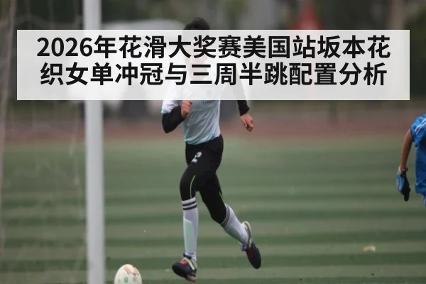 2026年花滑大奖赛美国站坂本花织女单冲冠与三周半跳配置分析