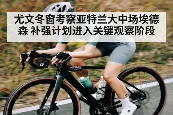 尤文冬窗考察亚特兰大中场埃德森 补强计划进入关键观察阶段
