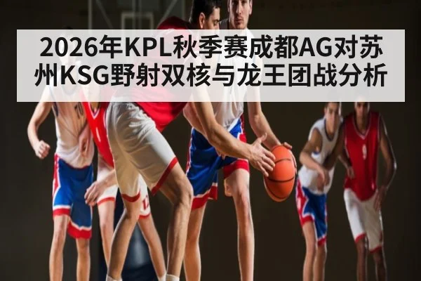 2026年KPL秋季赛成都AG对苏州KSG野射双核与龙王团战分析